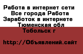 Работа в интернет сети. - Все города Работа » Заработок в интернете   . Тюменская обл.,Тобольск г.